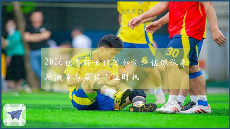 2026世界杯竞猜时如何评估球队夺冠概率与最佳下注时机